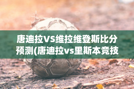 唐迪拉VS维拉维登斯比分预测(唐迪拉vs里斯本竞技)