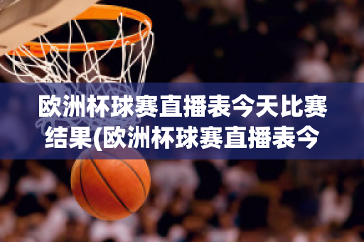 欧洲杯球赛直播表今天比赛结果(欧洲杯球赛直播表今天比赛结果如何)