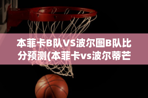 本菲卡B队VS波尔图B队比分预测(本菲卡vs波尔蒂芒预测)