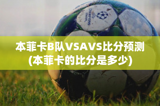 本菲卡B队VSAVS比分预测(本菲卡的比分是多少)