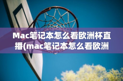 Mac笔记本怎么看欧洲杯直播(mac笔记本怎么看欧洲杯直播回放)