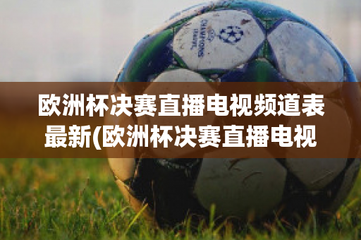 欧洲杯决赛直播电视频道表最新(欧洲杯决赛直播电视频道表最新预告)