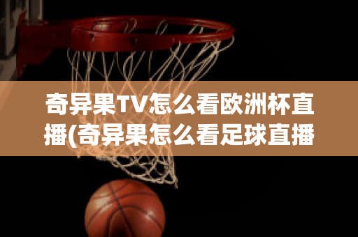 奇异果TV怎么看欧洲杯直播(奇异果怎么看足球直播)