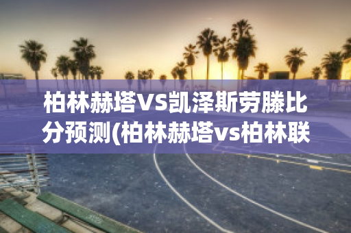 柏林赫塔VS凯泽斯劳滕比分预测(柏林赫塔vs柏林联)