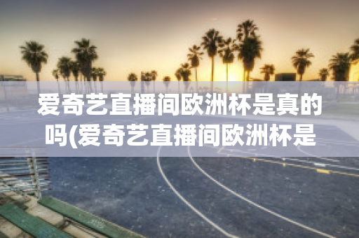 爱奇艺直播间欧洲杯是真的吗(爱奇艺直播间欧洲杯是真的吗还是假的)