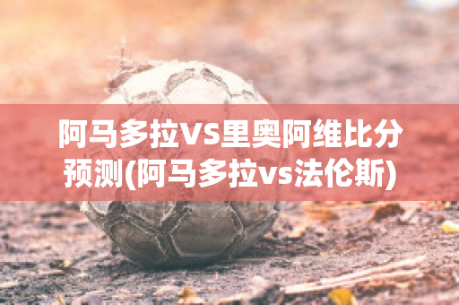 阿马多拉VS里奥阿维比分预测(阿马多拉vs法伦斯)