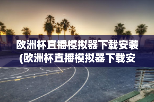 欧洲杯直播模拟器下载安装(欧洲杯直播模拟器下载安装苹果)