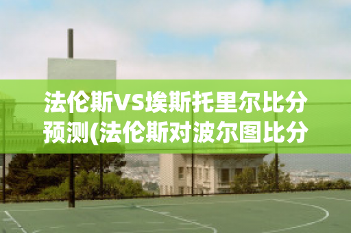 法伦斯VS埃斯托里尔比分预测(法伦斯对波尔图比分预测)