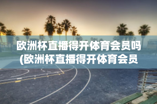 欧洲杯直播得开体育会员吗(欧洲杯直播得开体育会员吗现在)