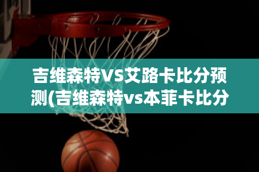 吉维森特VS艾路卡比分预测(吉维森特vs本菲卡比分预测)