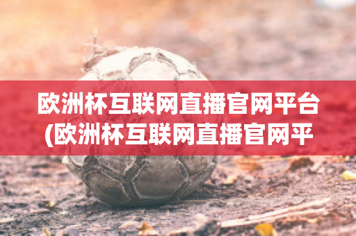 欧洲杯互联网直播官网平台(欧洲杯互联网直播官网平台是什么)