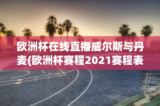 欧洲杯在线直播威尔斯与丹麦(欧洲杯赛程2021赛程表威尔士对丹麦)