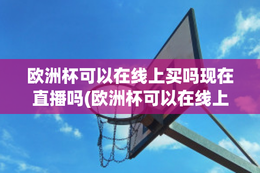 欧洲杯可以在线上买吗现在直播吗(欧洲杯可以在线上买吗现在直播吗)