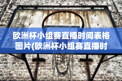 欧洲杯小组赛直播时间表格图片(欧洲杯小组赛直播时间表格图片下载)