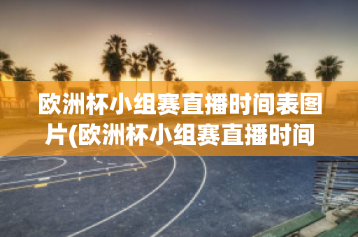 欧洲杯小组赛直播时间表图片(欧洲杯小组赛直播时间表图片高清)