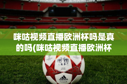 咪咕视频直播欧洲杯吗是真的吗(咪咕视频直播欧洲杯吗是真的吗还是假的)