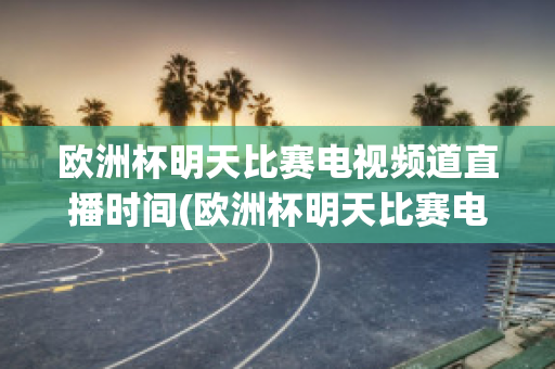 欧洲杯明天比赛电视频道直播时间(欧洲杯明天比赛电视频道直播时间几点)