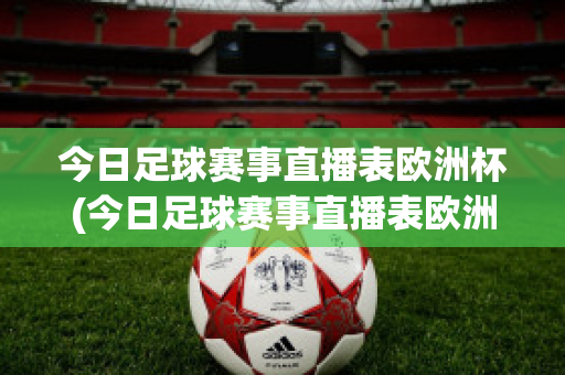 今日足球赛事直播表欧洲杯(今日足球赛事直播表欧洲杯比赛结果)