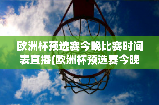 欧洲杯预选赛今晚比赛时间表直播(欧洲杯预选赛今晚比赛时间表直播回放)