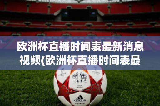 欧洲杯直播时间表最新消息视频(欧洲杯直播时间表最新消息视频播放)