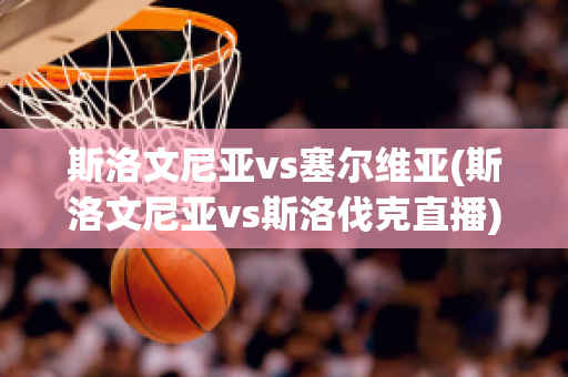 斯洛文尼亚vs塞尔维亚(斯洛文尼亚vs斯洛伐克直播)