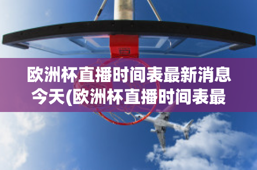 欧洲杯直播时间表最新消息今天(欧洲杯直播时间表最新消息今天比赛)