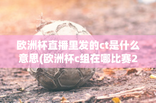 欧洲杯直播里发的ct是什么意思(欧洲杯c组在哪比赛2021)