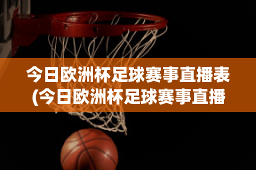 今日欧洲杯足球赛事直播表(今日欧洲杯足球赛事直播表)