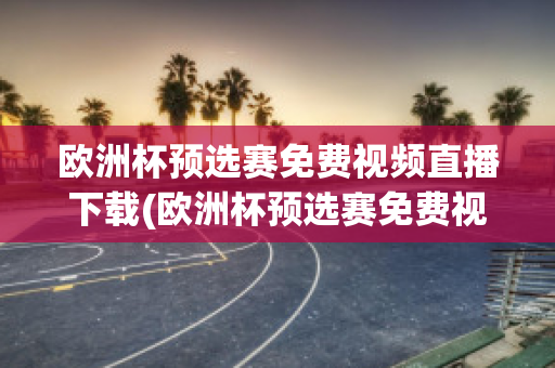 欧洲杯预选赛免费视频直播下载(欧洲杯预选赛免费视频直播下载软件)