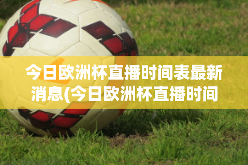 今日欧洲杯直播时间表最新消息(今日欧洲杯直播时间表最新消息是什么)