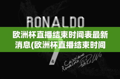 欧洲杯直播结束时间表最新消息(欧洲杯直播结束时间表最新消息新闻)