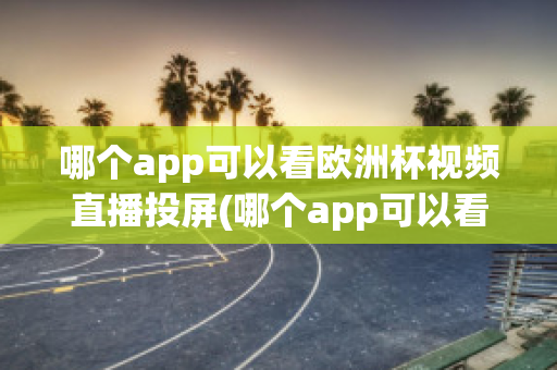 哪个app可以看欧洲杯视频直播投屏(哪个app可以看欧洲杯视频直播投屏的)