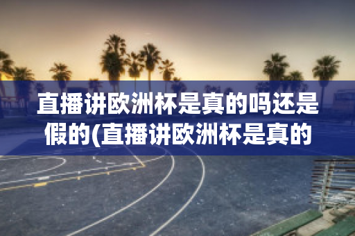 直播讲欧洲杯是真的吗还是假的(直播讲欧洲杯是真的吗还是假的呀)