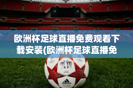 欧洲杯足球直播免费观看下载安装(欧洲杯足球直播免费观看下载安装苹果)