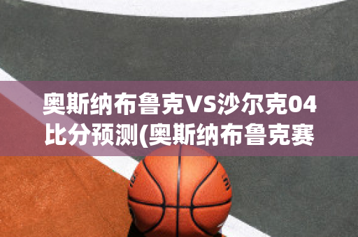 奥斯纳布鲁克VS沙尔克04比分预测(奥斯纳布鲁克赛程)