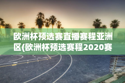 欧洲杯预选赛直播赛程亚洲区(欧洲杯预选赛程2020赛程表)