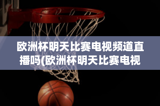 欧洲杯明天比赛电视频道直播吗(欧洲杯明天比赛电视频道直播吗今天)