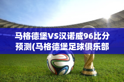 马格德堡VS汉诺威96比分预测(马格德堡足球俱乐部)