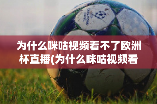 为什么咪咕视频看不了欧洲杯直播(为什么咪咕视频看不了欧洲杯直播回放)