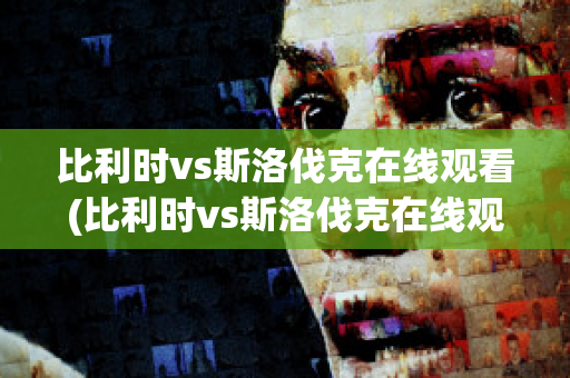 比利时vs斯洛伐克在线观看(比利时vs斯洛伐克在线观看免费)