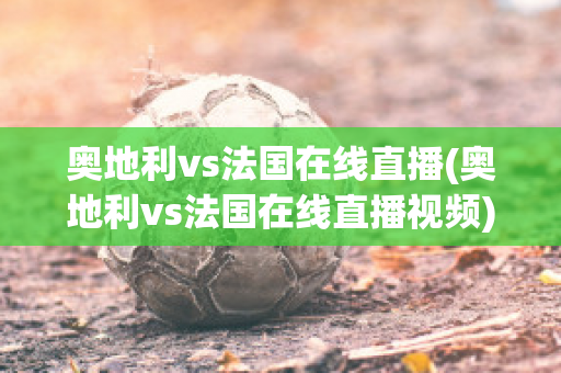 奥地利vs法国在线直播(奥地利vs法国在线直播视频)