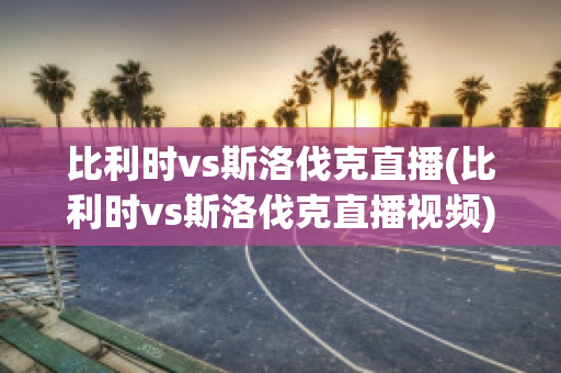 比利时vs斯洛伐克直播(比利时vs斯洛伐克直播视频)