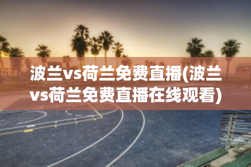 波兰vs荷兰免费直播(波兰vs荷兰免费直播在线观看)