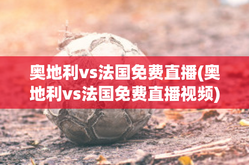 奥地利vs法国免费直播(奥地利vs法国免费直播视频)