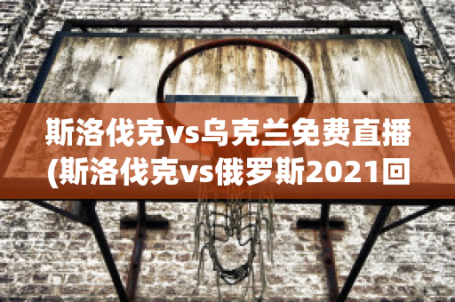 斯洛伐克vs乌克兰免费直播(斯洛伐克vs俄罗斯2021回放)