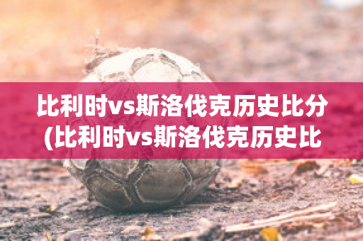 比利时vs斯洛伐克历史比分(比利时vs斯洛伐克历史比分)