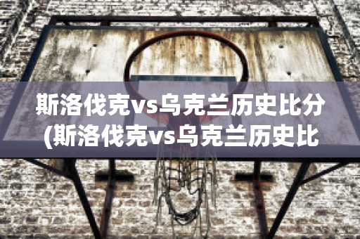 斯洛伐克vs乌克兰历史比分(斯洛伐克vs乌克兰历史比分分析)