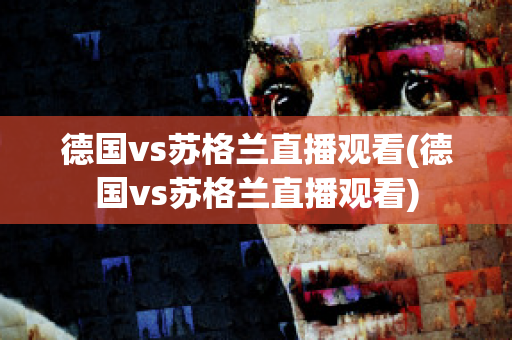 德国vs苏格兰直播观看(德国vs苏格兰直播观看)