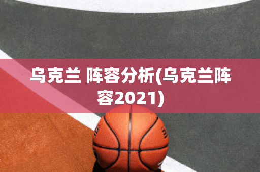 乌克兰 阵容分析(乌克兰阵容2021)