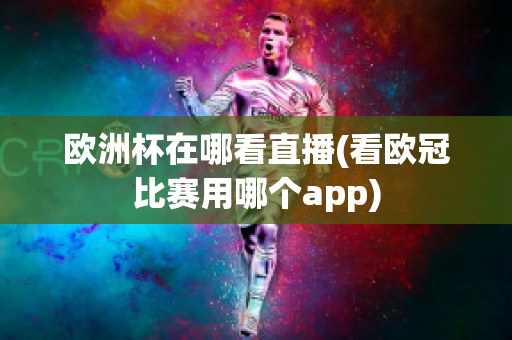 欧洲杯在哪看直播(看欧冠比赛用哪个app)